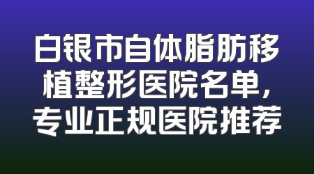 白银市自体脂肪移植整形医院名单，专业正规医院推荐