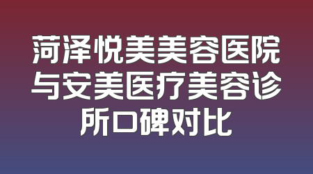 菏泽悦美美容医院与安美医疗美容诊所口碑对比