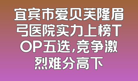 宜宾市爱贝芙隆眉弓医院实力上榜TOP五选，竞争激烈难分高下