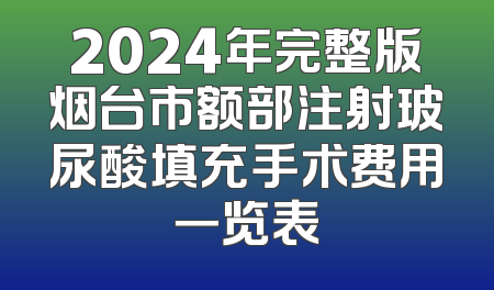 2024年完整版烟台市额部注射玻尿酸填充手术费用一览表