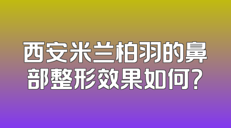 西安米兰柏羽的鼻部整形效果如何？