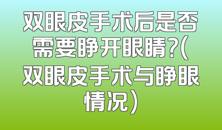 双眼皮手术后是否需要睁开眼睛？(双眼皮手术与睁眼情况)