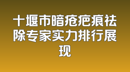 十堰市暗疮疤痕祛除专家实力排行展现