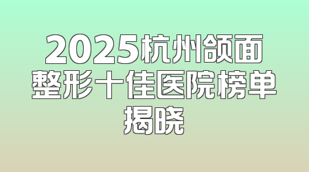 2025杭州颌面整形十佳医院榜单揭晓