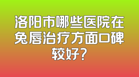 洛阳市哪些医院在兔唇治疗方面口碑较好？