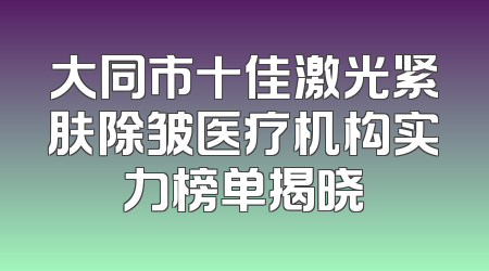 大同市十佳激光紧肤除皱医疗机构实力榜单揭晓