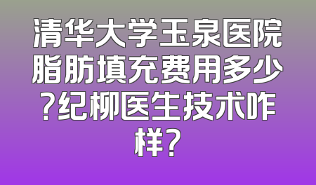 清华大学玉泉医院脂肪填充费用多少？纪柳医生技术咋样？