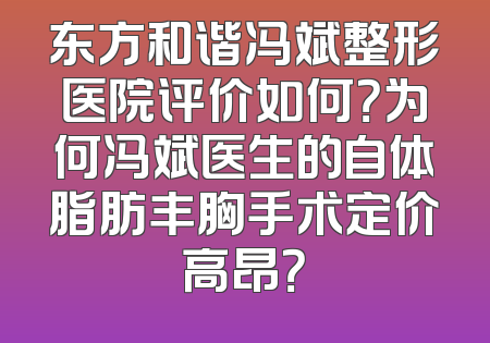 东方和谐冯斌整形医院评价如何？为何冯斌医生的自体脂肪丰胸手术定价高昂？