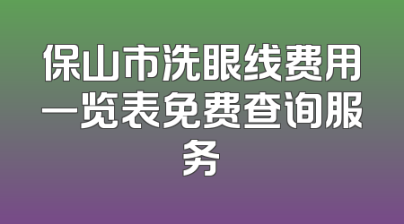 保山市洗眼线费用一览表免费查询服务