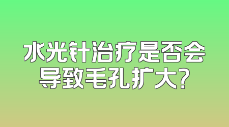 水光针治疗是否会导致毛孔扩大？