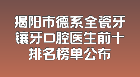 揭阳市德系全瓷牙镶牙口腔医生前十排名榜单公布