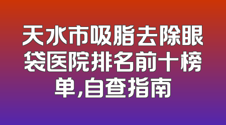 天水市吸脂去除眼袋医院排名前十榜单，自查指南