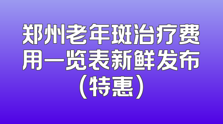 郑州老年斑治疗费用一览表新鲜发布（特惠）