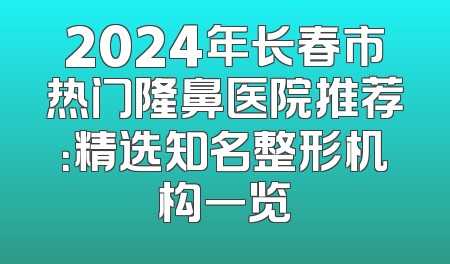 2024年长春市热门隆鼻医院推荐：精选知名整形机构一览