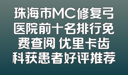 珠海市MC修复弓医院前十名排行免费查阅 优里卡齿科获患者好评推荐
