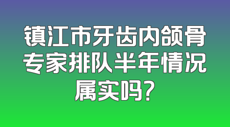 镇江市牙齿内颌骨专家排队半年情况属实吗？