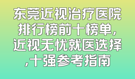 东莞近视治疗医院排行榜前十榜单，近视无忧就医选择，十强参考指南
