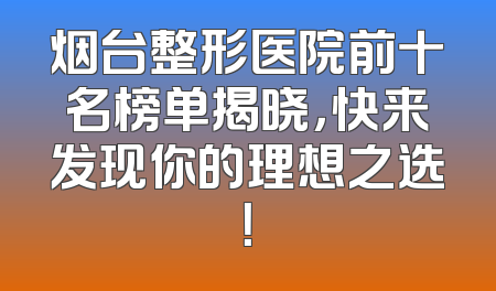 烟台整形医院前十名榜单揭晓，快来发现你的理想之选！