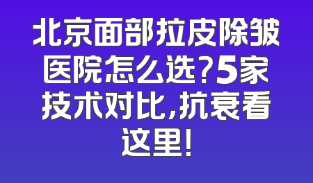 北京面部拉皮除皱医院怎么选？5家技术对比，抗衰看这里！