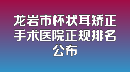 龙岩市杯状耳矫正手术医院正规排名公布