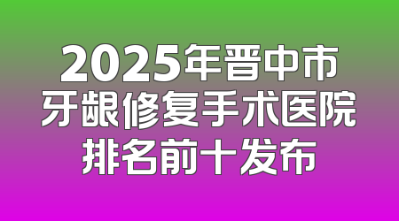 2025年晋中市牙龈修复手术医院排名前十发布