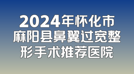 2024年怀化市麻阳县鼻翼过宽整形手术推荐医院