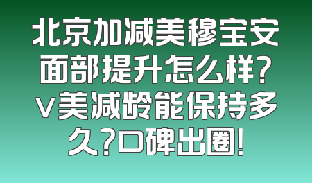 北京加减美穆宝安面部提升怎么样？v美减龄能保持多久？口碑出圈！