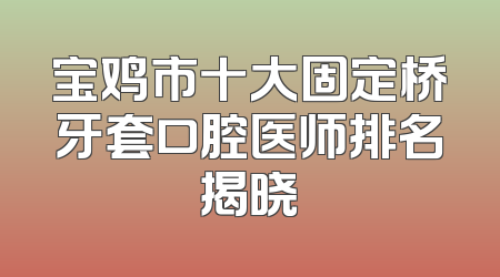 宝鸡市十大固定桥牙套口腔医师排名揭晓