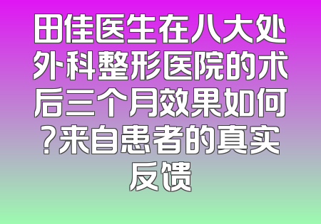 田佳医生在八大处外科整形医院的术后三个月效果如何？来自患者的真实反馈