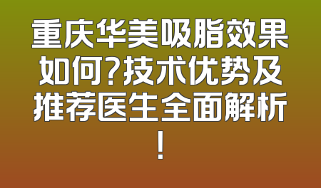 重庆华美吸脂效果如何？技术优势及推荐医生全面解析！