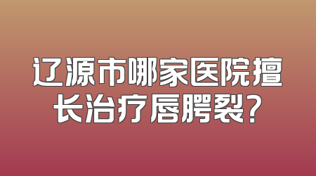 辽源市哪家医院擅长治疗唇腭裂？