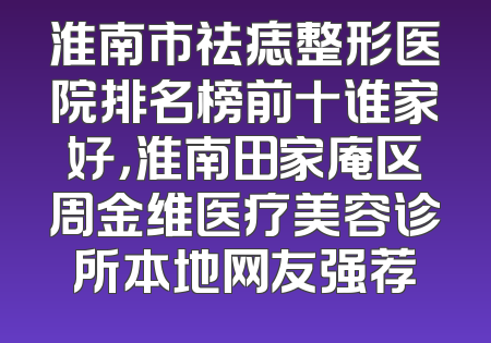 淮南市祛痣整形医院排名榜前十谁家好，淮南田家庵区周金维医疗美容诊所本地网友强荐