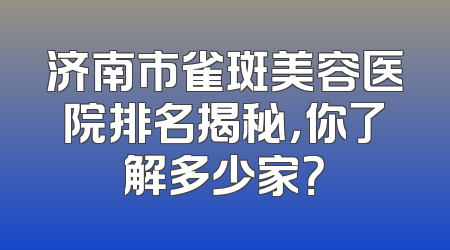 济南市雀斑美容医院排名揭秘，你了解多少家？