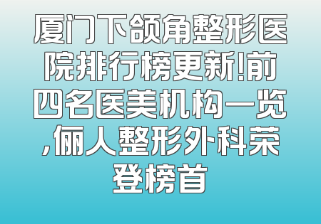 厦门下颌角整形医院排行榜更新！前四名医美机构一览，俪人整形外科荣登榜首