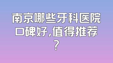 南京哪些牙科医院口碑好，值得推荐？