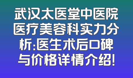 武汉太医堂中医院医疗美容科实力分析：医生术后口碑与价格详情介绍！