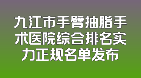 九江市手臂抽脂手术医院综合排名实力正规名单发布
