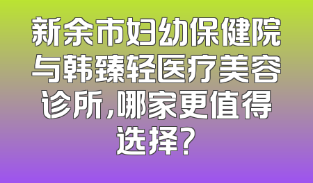 新余市妇幼保健院与韩臻轻医疗美容诊所，哪家更值得选择？