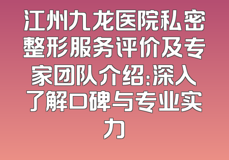 江州九龙医院私密整形服务评价及专家团队介绍：深入了解口碑与专业实力