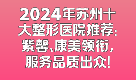 2024年苏州十大整形医院推荐：紫馨、康美领衔，服务品质出众！