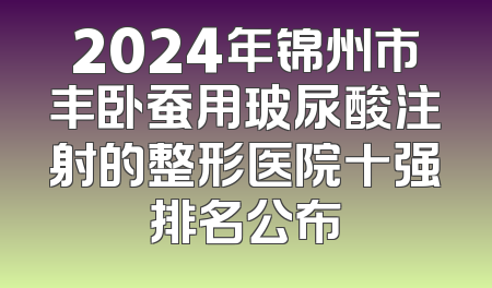 2024年锦州市丰卧蚕用玻尿酸注射的整形医院十强排名公布