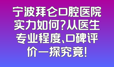 宁波拜仑口腔医院实力如何？从医生专业程度、口碑评价一探究竟！