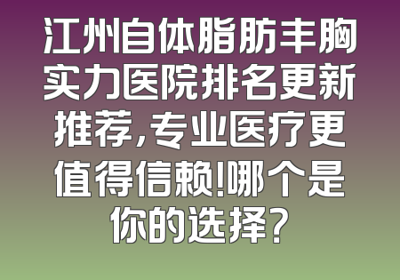 江州自体脂肪丰胸实力医院排名更新推荐，专业医疗更值得信赖！哪个是你的选择？
