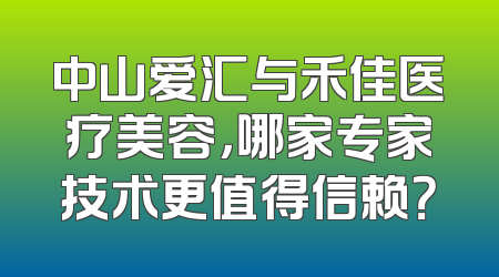 中山爱汇与禾佳医疗美容，哪家专家技术更值得信赖？