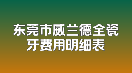 东莞市威兰德全瓷牙费用明细表