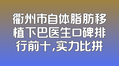 衢州市自体脂肪移植下巴医生口碑排行前十，实力比拼