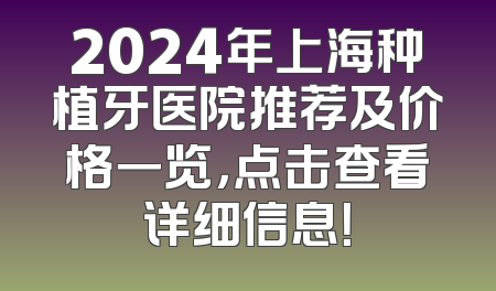 2024年上海种植牙医院推荐及价格一览，点击查看详细信息！