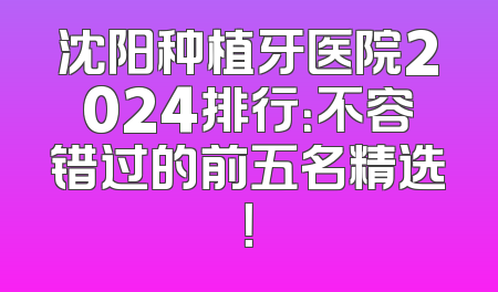沈阳种植牙医院2024排行：不容错过的前五名精选！