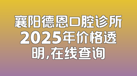 襄阳德恩口腔诊所2025年价格透明，在线查询