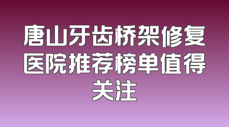 唐山牙齿桥架修复医院推荐榜单值得关注